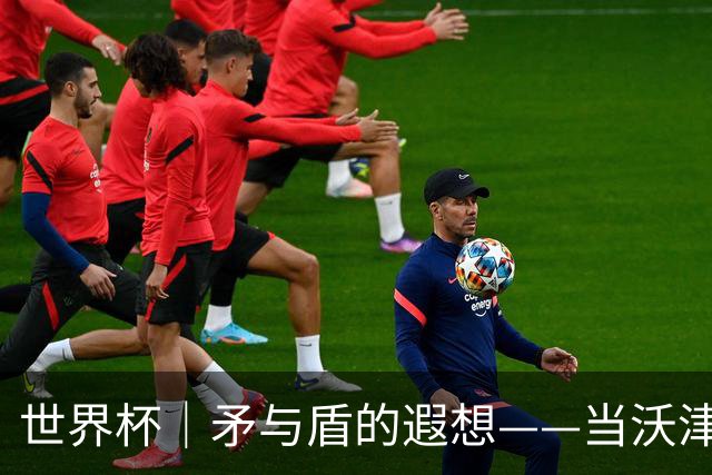 世界杯｜矛与盾的遐想——当沃津尼亚即将对阵梅西