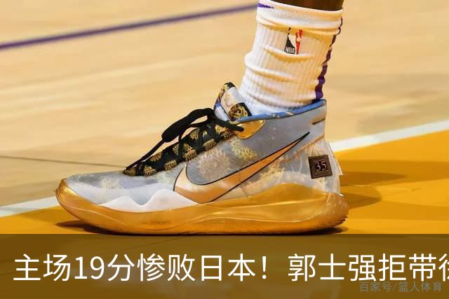主场19分惨败日本！郭士强拒带徐杰+胡明轩自废武功，中国男篮陷出局绝境