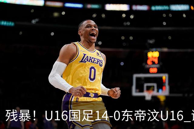 残暴！U16国足14-0东帝汶U16 谢晋、帅惟浩、赵松源戴帽，7人破门