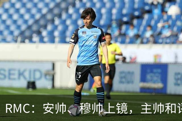 RMC：安帅、穆帅上镜，主帅和评论员正成为世界杯品牌广告新宠