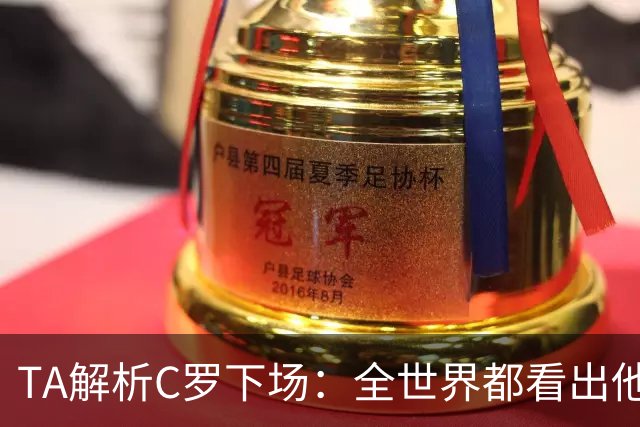 TA解析C罗下场：全世界都看出他不想下 而他展现了自负+职业+热爱